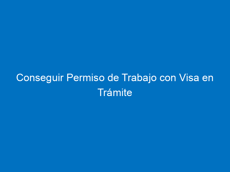 conseguir permiso de trabajo con visa en tramite 7564