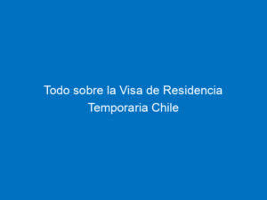 todo sobre la visa de residencia temporaria chile 7560