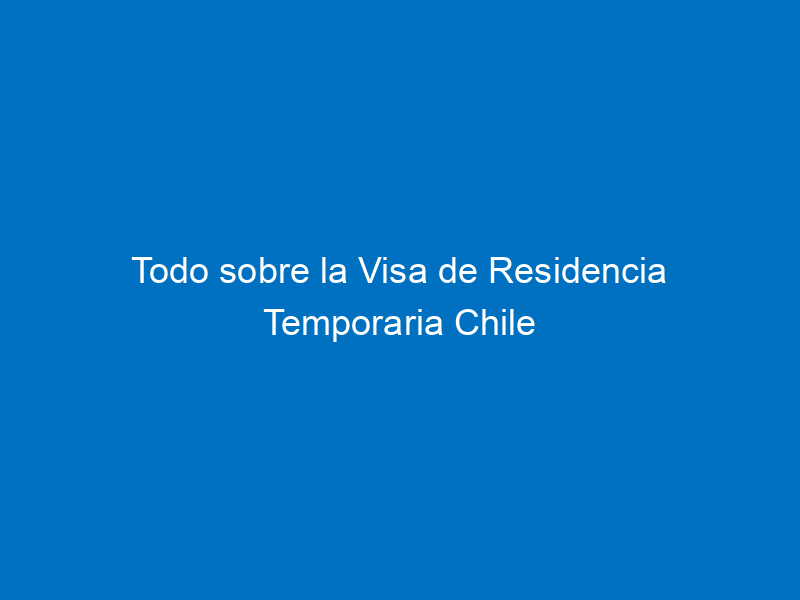 todo sobre la visa de residencia temporaria chile 7560