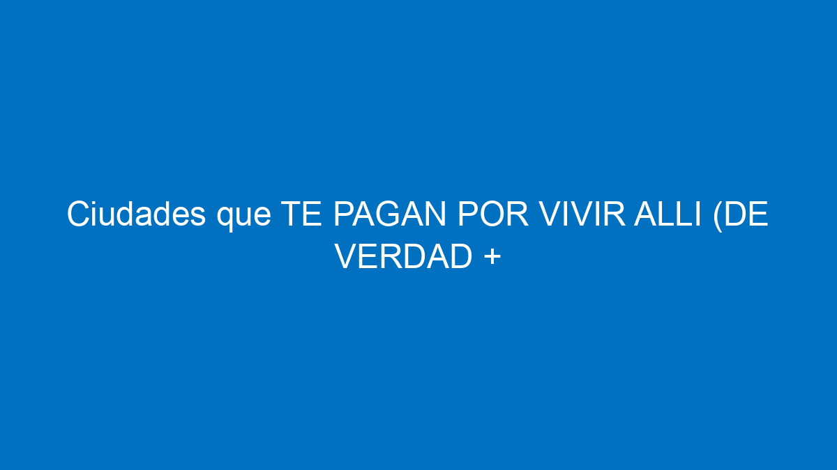 Ciudades que TE PAGAN POR VIVIR ALLI (DE VERDAD + REQUISITOS DE PAISES)