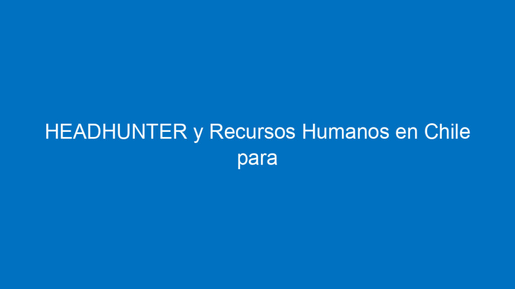 headhunter y recursos humanos en chile para buscar empleo parte 1 12107