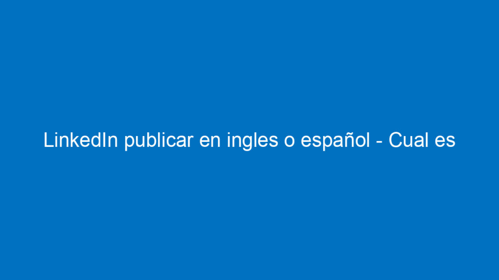 linkedin publicar en ingles o espanol cual es la mejor forma de postear 11025