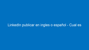 linkedin publicar en ingles o espanol cual es la mejor forma de postear 11025