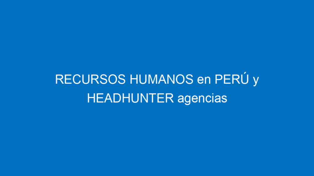 recursos humanos en peru y headhunter agencias para buscar trabajo 12105