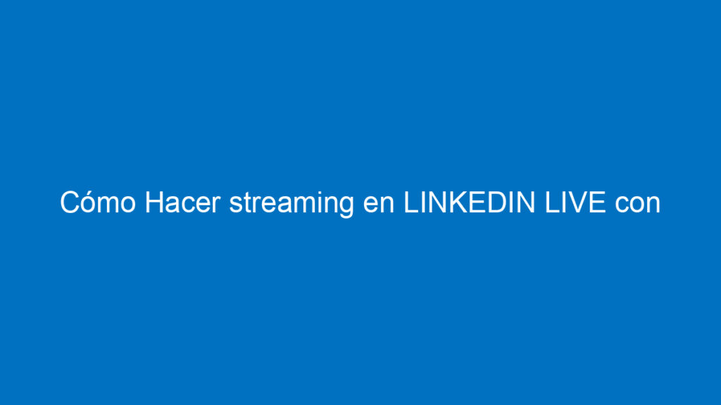 como hacer streaming en linkedin live con streamyard emitir en directo 12199