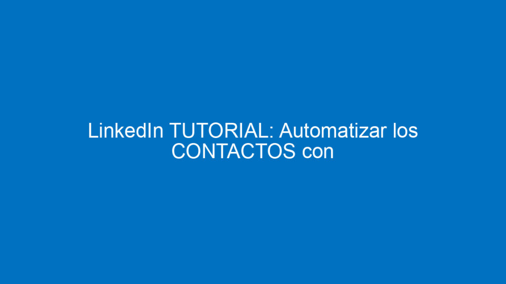 linkedin tutorial automatizar los contactos con linked helper 12335